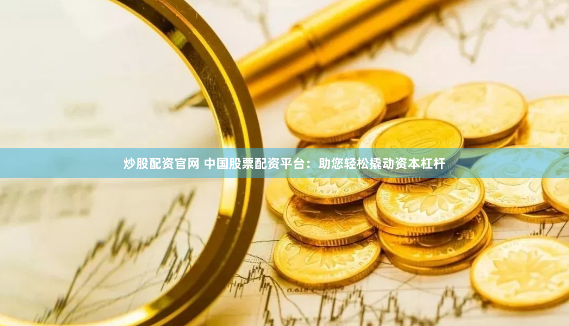 炒股配资官网 中国股票配资平台：助您轻松撬动资本杠杆