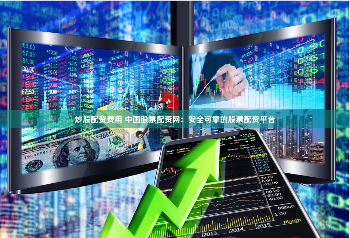 炒股配资费用 中国股票配资网：安全可靠的股票配资平台
