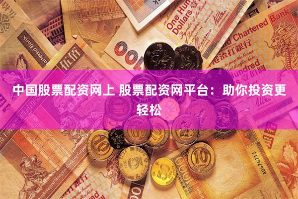 中国股票配资网上 股票配资网平台：助你投资更轻松