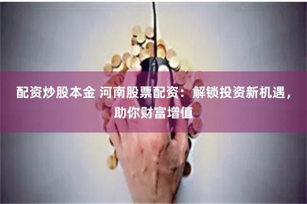 配资炒股本金 河南股票配资：解锁投资新机遇，助你财富增值