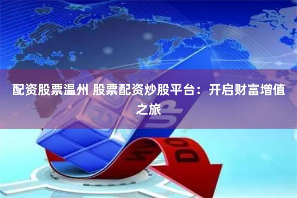 配资股票温州 股票配资炒股平台：开启财富增值之旅