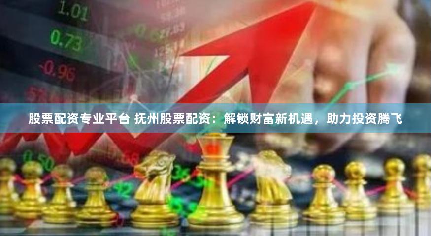 股票配资专业平台 抚州股票配资：解锁财富新机遇，助力投资腾飞