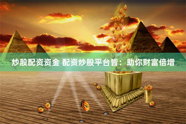炒股配资资金 配资炒股平台皆：助你财富倍增