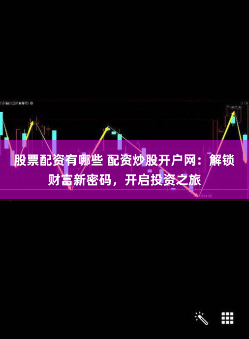 股票配资有哪些 配资炒股开户网：解锁财富新密码，开启投资之旅