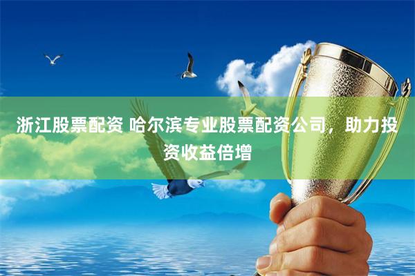 浙江股票配资 哈尔滨专业股票配资公司，助力投资收益倍增