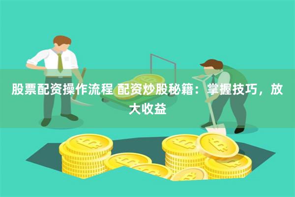 股票配资操作流程 配资炒股秘籍：掌握技巧，放大收益