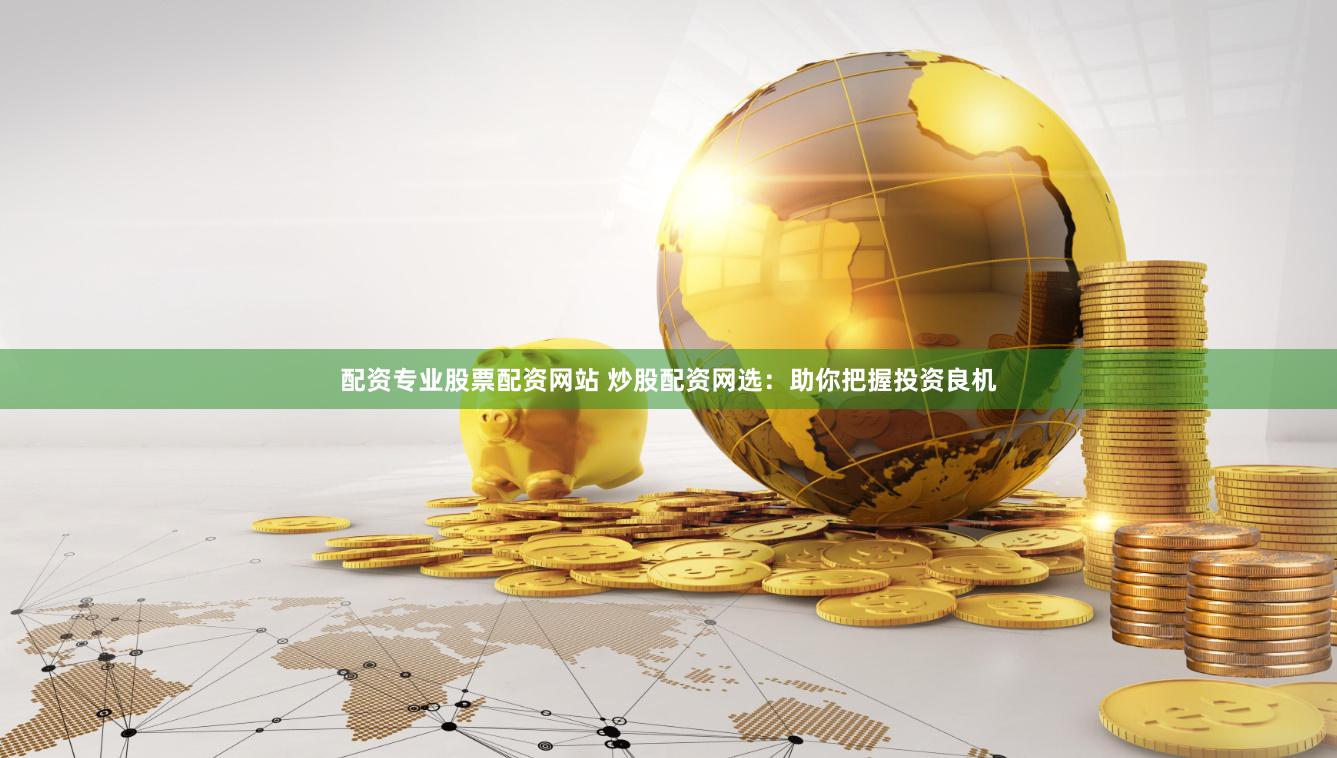 配资专业股票配资网站 炒股配资网选：助你把握投资良机