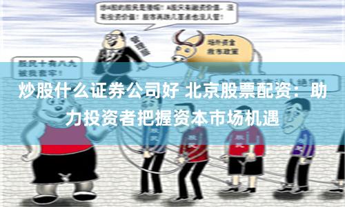 炒股什么证券公司好 北京股票配资：助力投资者把握资本市场机遇
