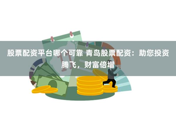 股票配资平台哪个可靠 青岛股票配资：助您投资腾飞，财富倍增