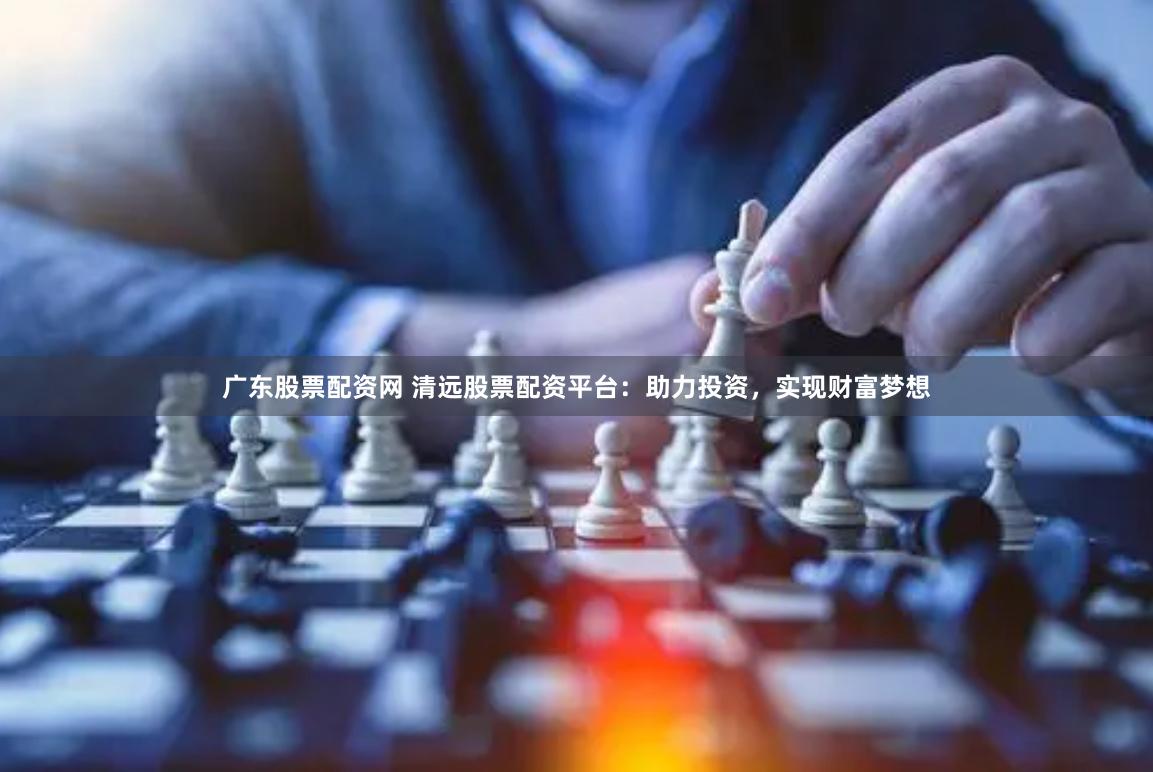 广东股票配资网 清远股票配资平台：助力投资，实现财富梦想