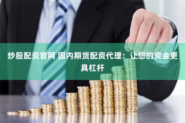 炒股配资官网 国内期货配资代理:让您的资金更具杠杆