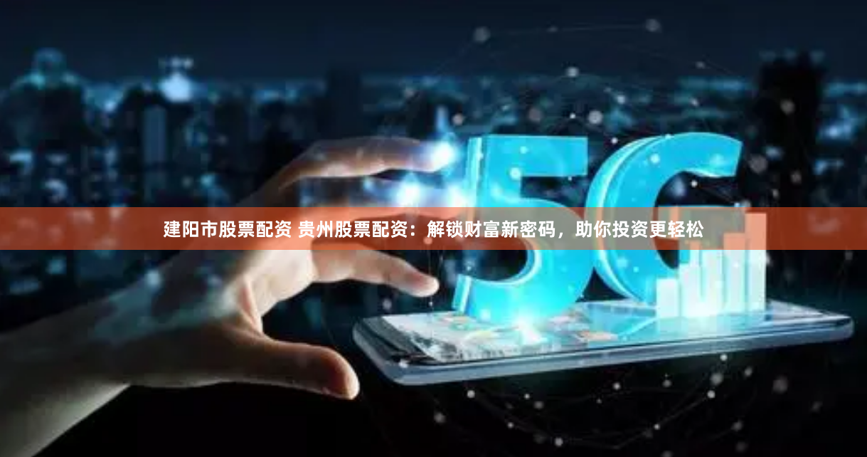 建阳市股票配资 贵州股票配资:解锁财富新密码,助你投资更轻松