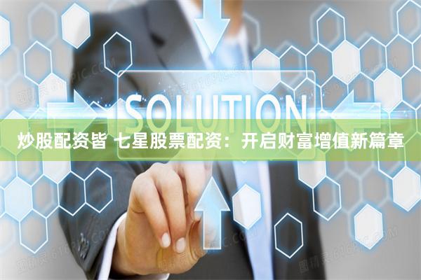 炒股配资皆 七星股票配资:开启财富增值新篇章