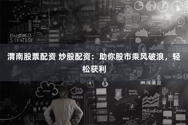 渭南股票配资 炒股配资：助你股市乘风破浪，轻松获利