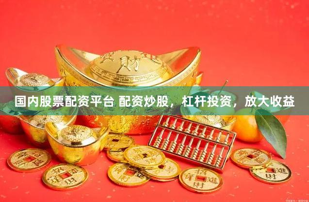 国内股票配资平台 配资炒股,杠杆投资,放大收益
