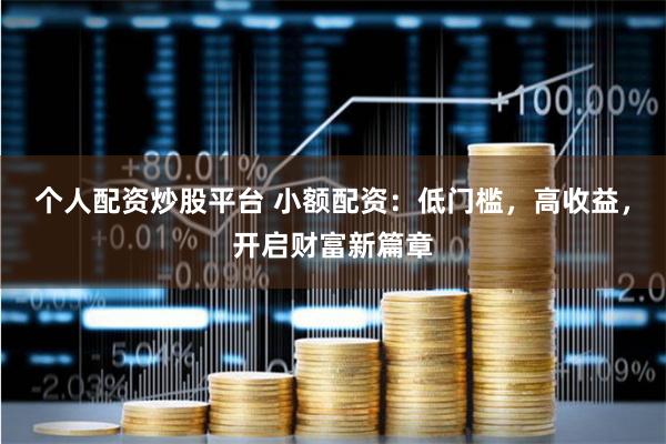 个人配资炒股平台 小额配资:低门槛,高收益,开启财富新篇章