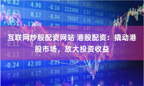互联网炒股配资网站 港股配资：撬动港股市场，放大投资收益