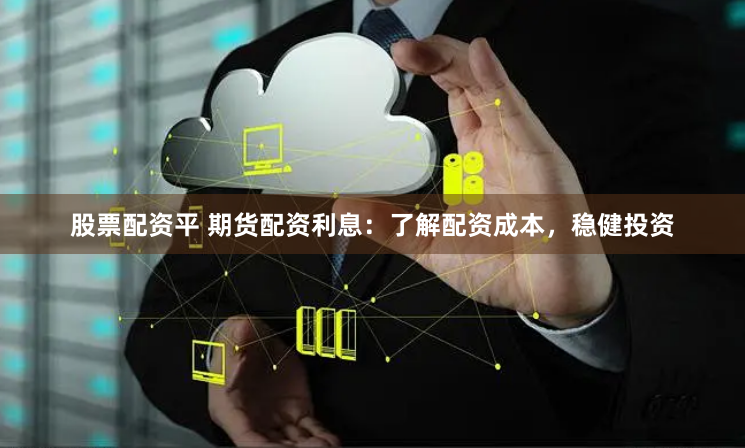 股票配资平 期货配资利息：了解配资成本，稳健投资
