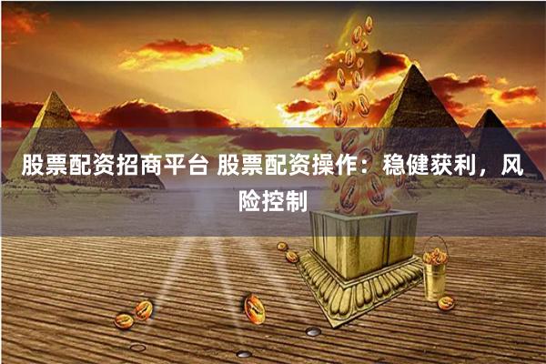 股票配资招商平台 股票配资操作:稳健获利,风险控制