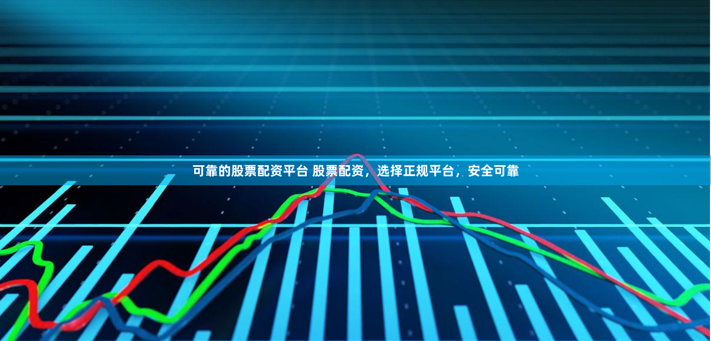 可靠的股票配资平台 股票配资，选择正规平台，安全可靠