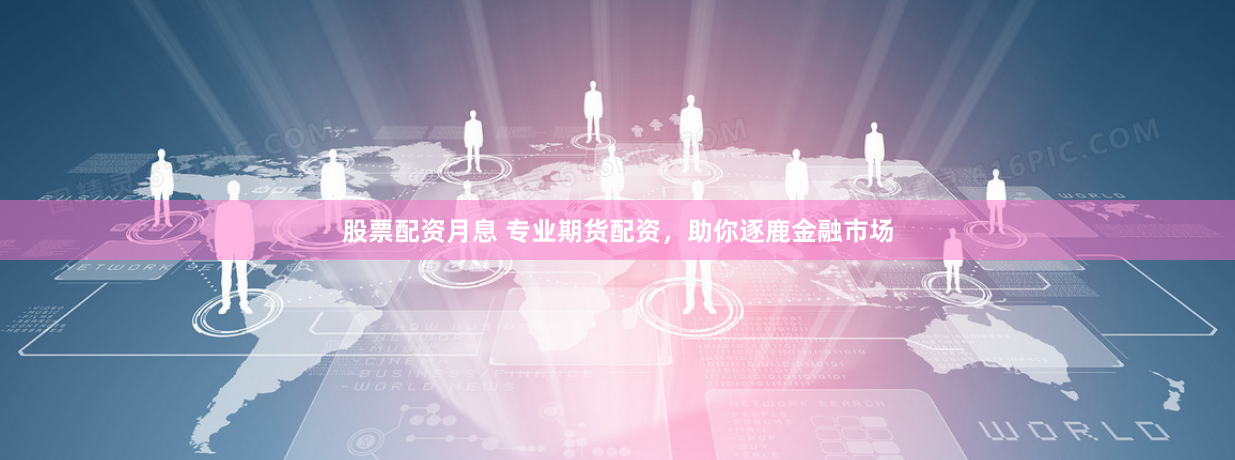 股票配资月息 专业期货配资，助你逐鹿金融市场