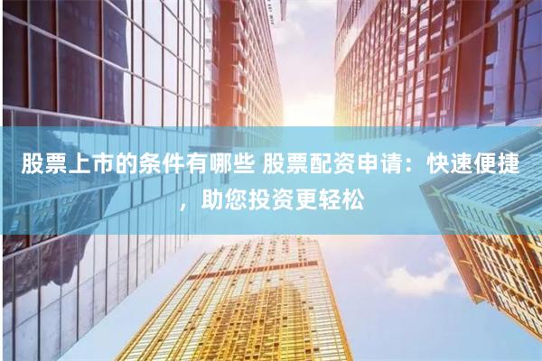 股票上市的条件有哪些 股票配资申请：快速便捷，助您投资更轻松