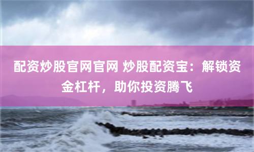 配资炒股官网官网 炒股配资宝：解锁资金杠杆，助你投资腾飞