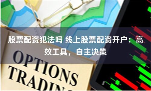 股票配资犯法吗 线上股票配资开户:高效工具,自主决策