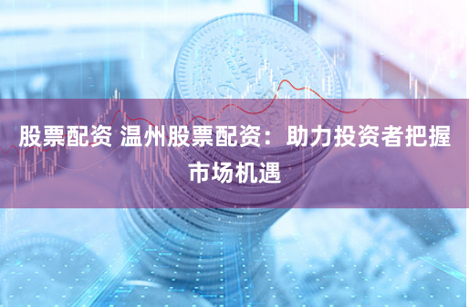 股票配资 温州股票配资：助力投资者把握市场机遇
