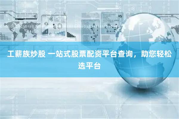 工薪族炒股 一站式股票配资平台查询，助您轻松选平台