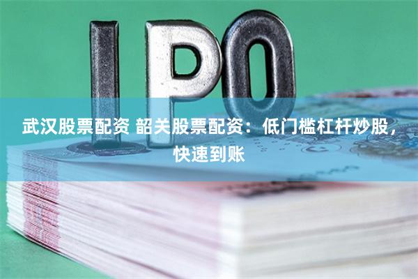 武汉股票配资 韶关股票配资:低门槛杠杆炒股,快速到账