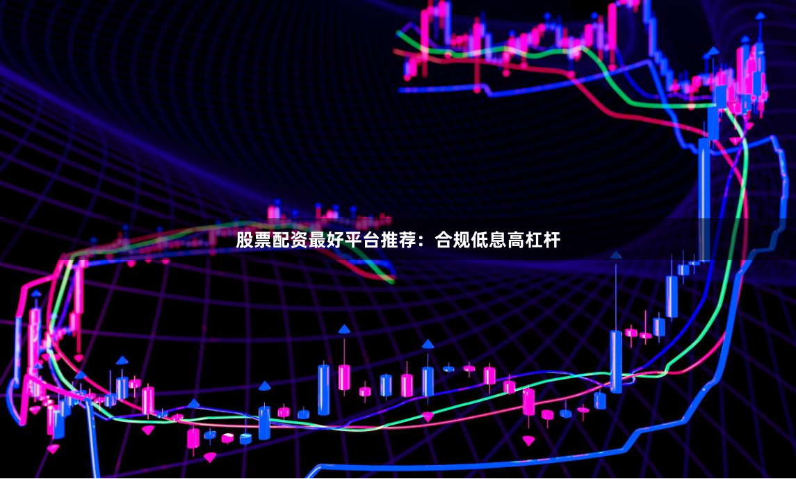 股票配资最好平台推荐：合规低息高杠杆