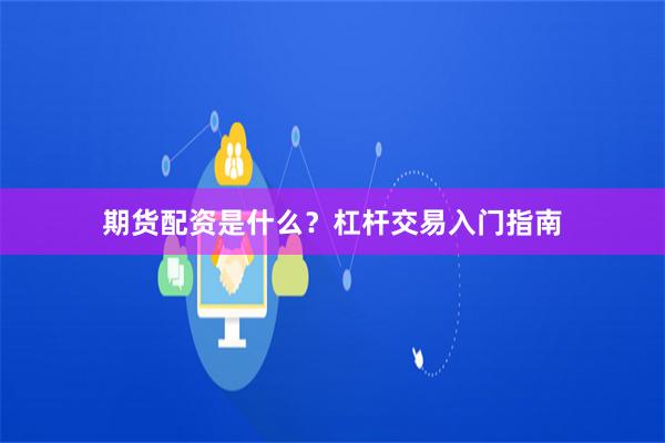 期货配资是什么？杠杆交易入门指南