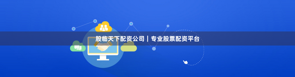 股临天下配资公司｜专业股票配资平台