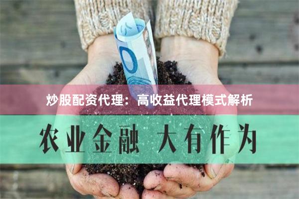 炒股配资代理：高收益代理模式解析
