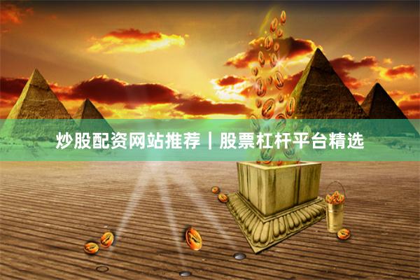 炒股配资网站推荐｜股票杠杆平台精选