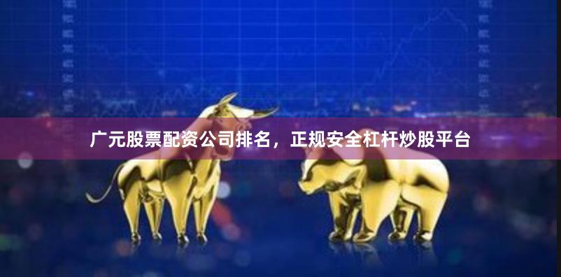 广元股票配资公司排名，正规安全杠杆炒股平台