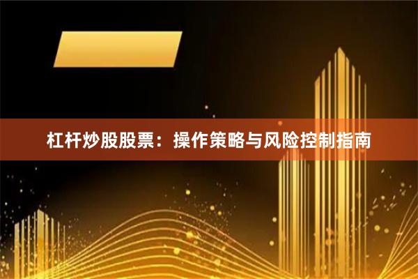 杠杆炒股股票：操作策略与风险控制指南