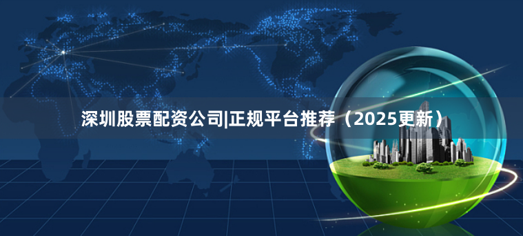 深圳股票配资公司|正规平台推荐（2025更新）