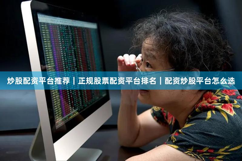 炒股配资平台推荐|正规股票配资平台排名|配资炒股平台怎么选