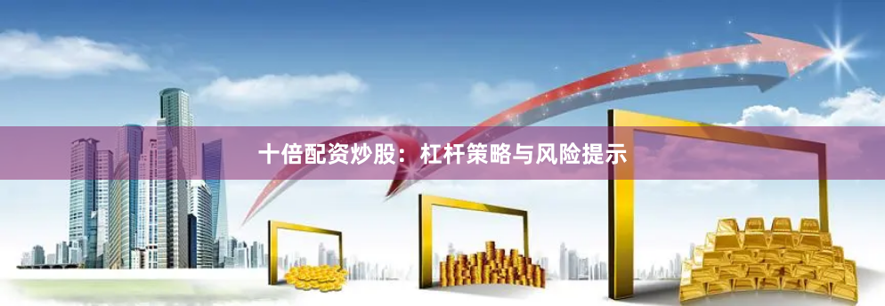 十倍配资炒股：杠杆策略与风险提示