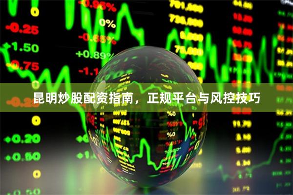 昆明炒股配资指南，正规平台与风控技巧