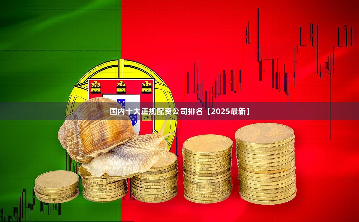 国内十大正规配资公司排名【2025最新】