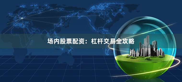 场内股票配资：杠杆交易全攻略