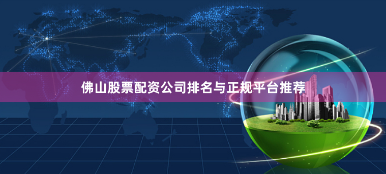 佛山股票配资公司排名与正规平台推荐