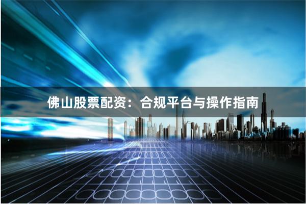 佛山股票配资：合规平台与操作指南