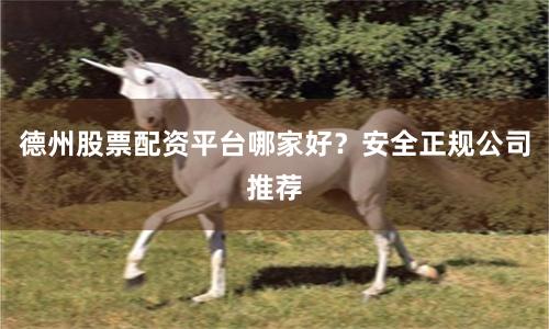德州股票配资平台哪家好？安全正规公司推荐
