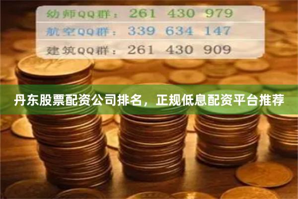 丹东股票配资公司排名，正规低息配资平台推荐