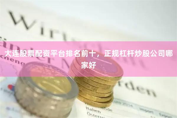 大连股票配资平台排名前十，正规杠杆炒股公司哪家好