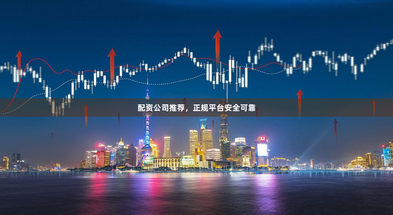 配资公司推荐，正规平台安全可靠